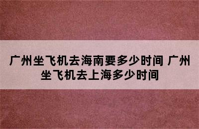 广州坐飞机去海南要多少时间 广州坐飞机去上海多少时间